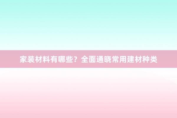 家装材料有哪些？全面通晓常用建材种类